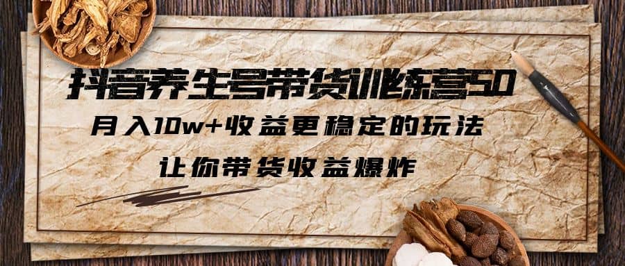 抖音养生号带货·训练营5.0 月入10w+稳定玩法 让你带货收益爆炸(更新)-牵机网