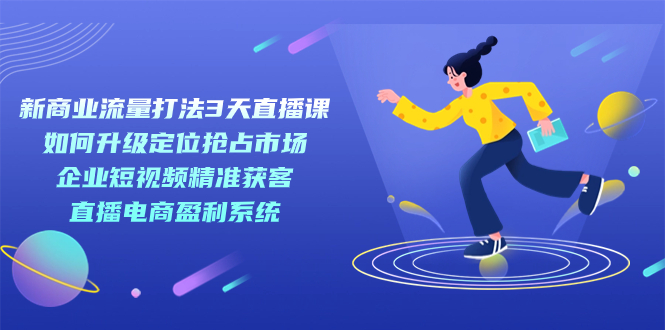 新商业-流量打法3天直播课：定位抢占市场 企业短视频获客 直播电商盈利系统-牵机网