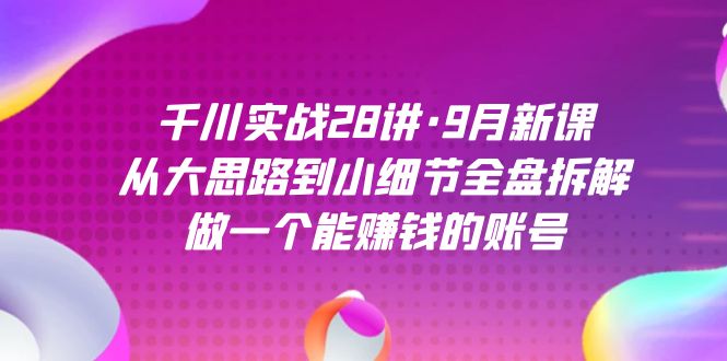 千川实战28讲·9月新课：从大思路到小细节全盘拆解，做一个能赚钱的账号-牵机网