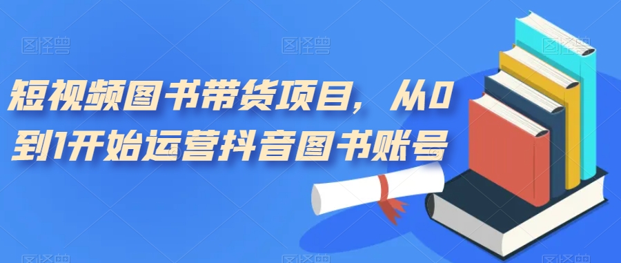 短视频图书带货项目，从0到1开始运营抖音图书账号（10节课）-牵机网
