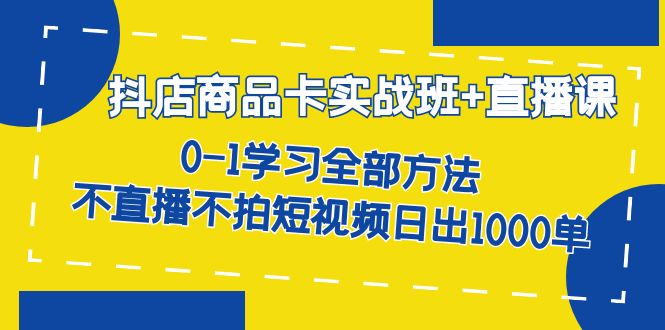 抖店商品卡实战班+直播课-8月 0-1学习全部方法 不直播不拍短视频日出1000单-牵机网