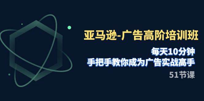 亚马逊-广告高阶培训班，每天10分钟，手把手教你成为广告实战高手（51节）-牵机网