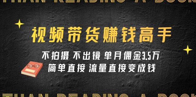 视频带货赚钱高手课程：不拍摄 不出镜 单月佣金3.5w 简单直接 流量直接变钱-牵机网