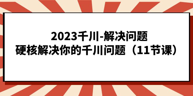 2023千川-解决问题，硬核解决你的千川问题（11节课）-牵机网