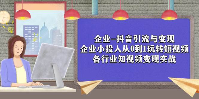 企业-抖音引流与变现：企业小投入从0到1玩转短视频  各行业知视频变现实战-牵机网