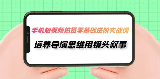 手机短视频拍摄-零基础进阶实操课，培养导演思维用镜头叙事（30节课）-牵机网
