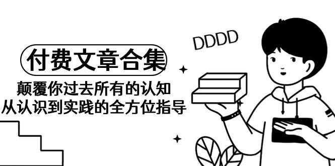 《某公众号付费文章合集》颠覆你过去所有的认知 从认识到实践的全方位指导-牵机网