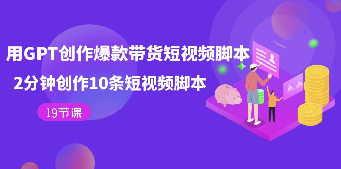 用GPT-创作爆款带货短视频脚本，2分钟创作10条短视频脚本（19节课）-牵机网