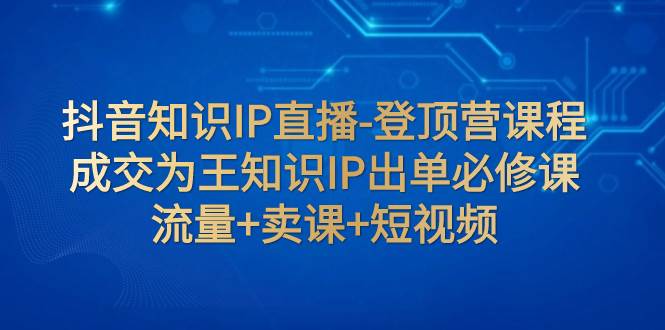 抖音知识IP直播-登顶营课程：成交为王知识IP出单必修课  流量+卖课+短视频-牵机网