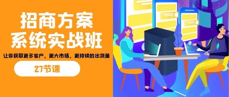 招商·方案系统实战班：让你获取更多客户，更大市场，更持续的出货量(27节)-牵机网