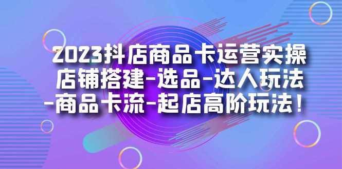 2023抖店商品卡运营实操：店铺搭建-选品-达人玩法-商品卡流-起店高阶玩玩-牵机网