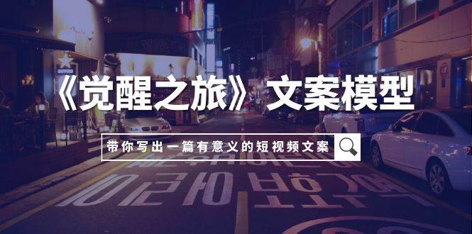 《觉醒之旅》文案模型，带着你用你的一件小事写出一篇有意义的短视频文案-牵机网