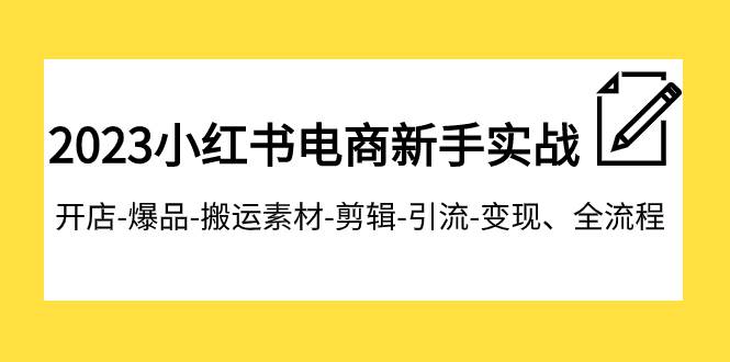 2023小红书电商新手实战课程，开店-爆品-搬运素材-剪辑-引流-变现、全流程-牵机网