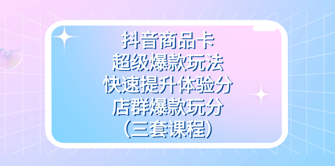 抖音商品卡-超级爆款玩法+快速提升体验分+店群爆款玩分（三套课程）-牵机网