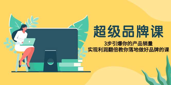 超级/品牌课，3步引爆你的产品销量，实现利润翻倍教你落地做好品牌的课-牵机网
