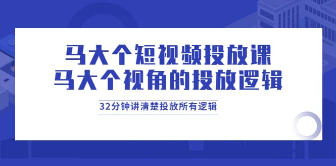 马大个短视频投放课，马大个视角的投放逻辑，32分钟讲清楚投放所有逻辑-牵机网