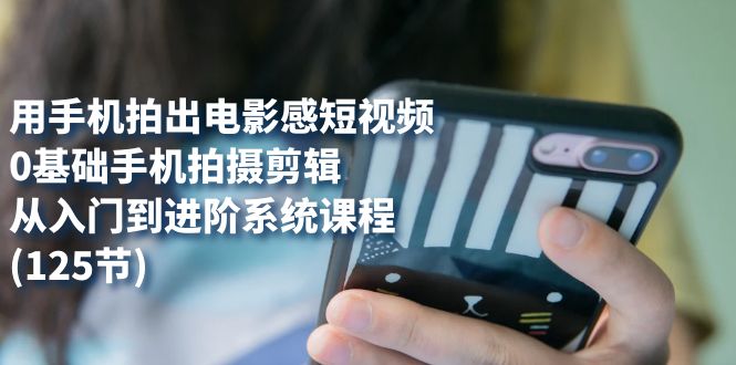 用手机拍出电影感短视频，0基础手机拍摄剪辑，从入门到进阶系统课程(125节)-牵机网
