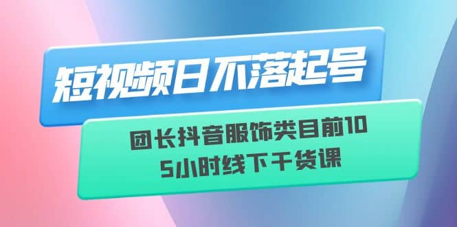 短视频日不落起号【6月11线下课】团长抖音服饰类目前10 5小时线下干货课-牵机网