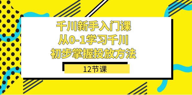 千川-新手入门课，从0-1学习千川，初步掌握投放方法（12节课）-牵机网
