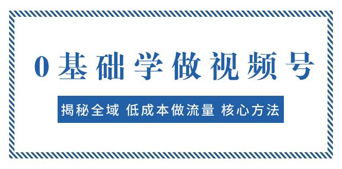 0基础学做视频号：揭秘全域 低成本做流量 核心方法  快速出爆款 轻松变现-牵机网