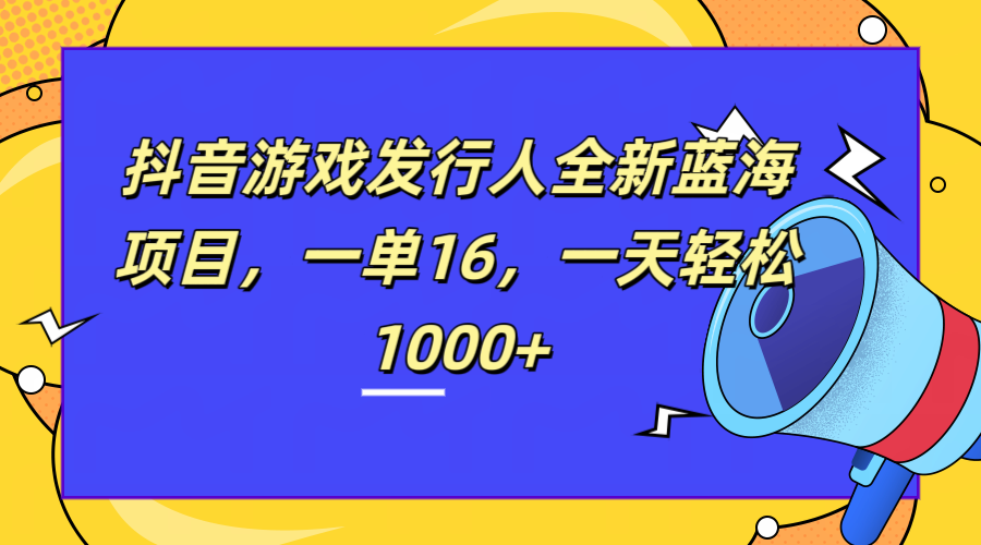 全新抖音游戏发行人蓝海项目，一单16，一天轻松1000+-牵机网