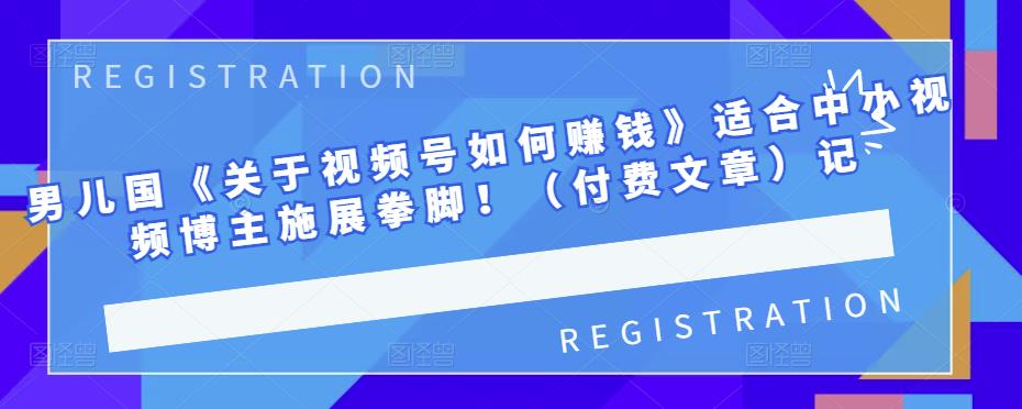 男儿国《关于视频号如何赚钱》适合中小视频博主施展拳脚！（付费文章）-牵机网