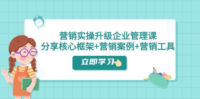 营销实操升级·企业管理课：分享核心框架+营销案例+营销工具（课程+文档）-牵机网