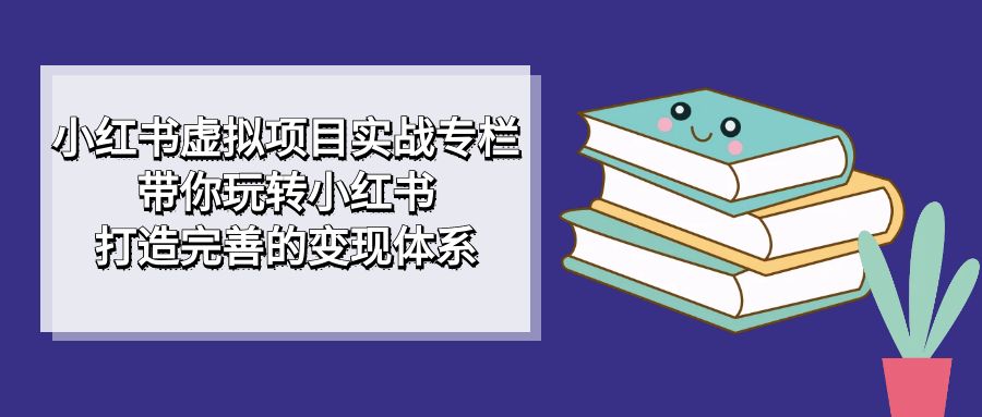 小红书虚拟项目实战专栏，带你玩转小红书，打造完善的变现体系-牵机网