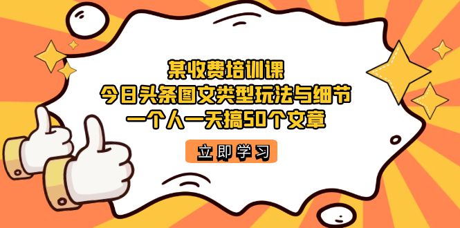 某收费培训课：今日头条账号图文玩法与细节，一个人一天搞50个文章-牵机网