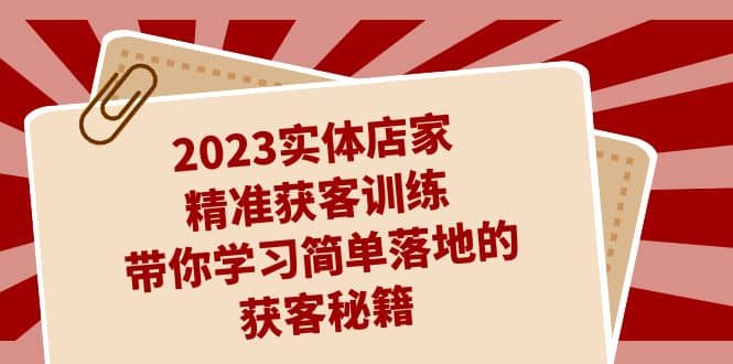 2023实体店家精准获客训练，带你学习简单落地的获客秘籍（27节课）-牵机网