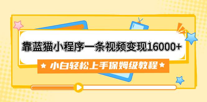 靠蓝猫小程序一条视频变现16000+小白轻松上手保姆级教程（附166G资料素材）-牵机网