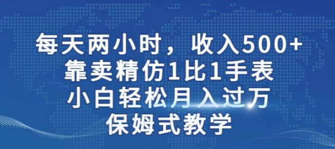 两小时，收入500+，靠卖精仿1比1手表，小白轻松月入过万！保姆式教学-牵机网