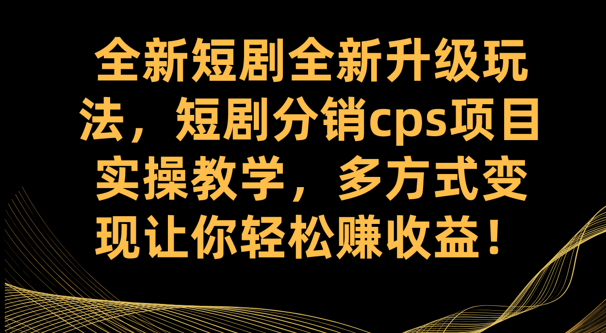 全新短剧全新升级玩法，短剧分销cps项目实操教学 多方式变现让你轻松赚收益-牵机网