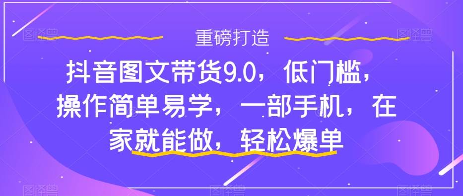 抖音图文带货9.0，低门槛，操作简单易学，一部手机，在家就能做，轻松爆单-牵机网