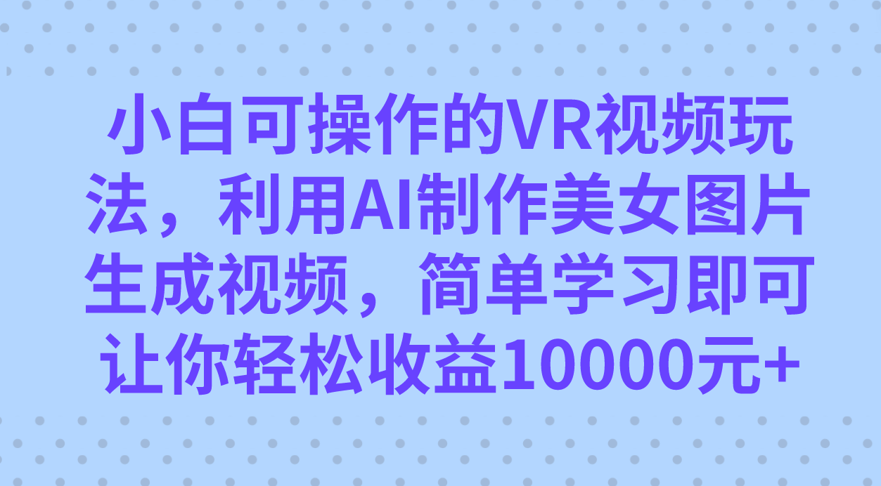 小白可操作的VR视频玩法，利用AI制作美女图片生成视频，你轻松收益10000+-牵机网