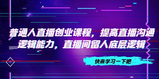 普通人直播创业课程，提高直播沟通逻辑能力，直播间留人底层逻辑（10节）-牵机网