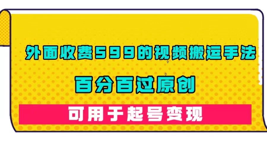 外面收费599的视频搬运手法，百分百过原创，可用起号变现-牵机网