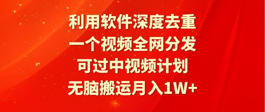 利用软件深度去重，一个视频全网分发，可过中视频计划，无脑搬运月入1W+-牵机网