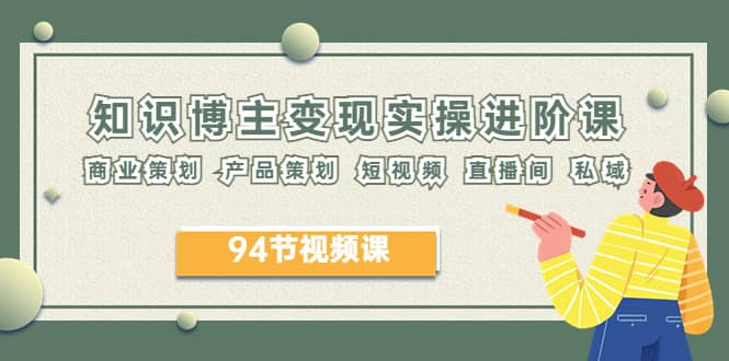 2023年知识-博主变现实操进阶课：商业策划 产品策划 短视频 直播间 私域-牵机网
