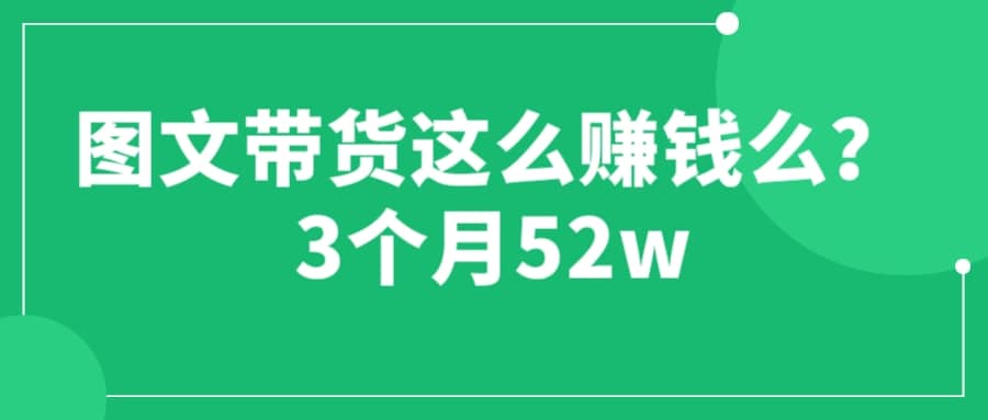 图文带货这么赚钱么? 3个月52W 图文带货运营加强课-牵机网