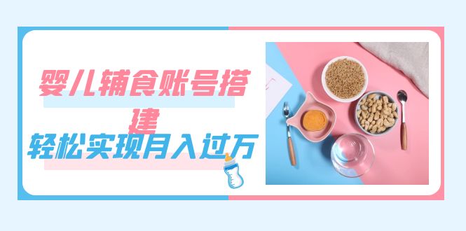 紧跟时代发展，婴儿辅食账号搭建，轻松实现月入过万（教程+素材）-牵机网