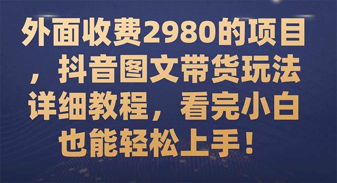 外面收费2980的项目，抖音图文带货玩法详细教程，看完小白也能轻松上手！-牵机网