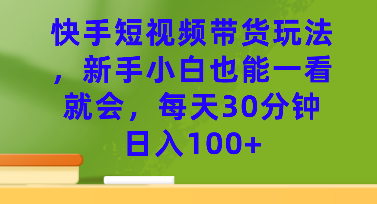 快手短视频带货玩法，新手小白也能一看就会，每天30分钟日入100+-牵机网
