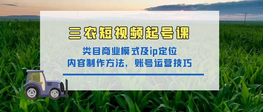 三农短视频起号课：三农类目商业模式及ip定位，内容制作方法，账号运营技巧-牵机网