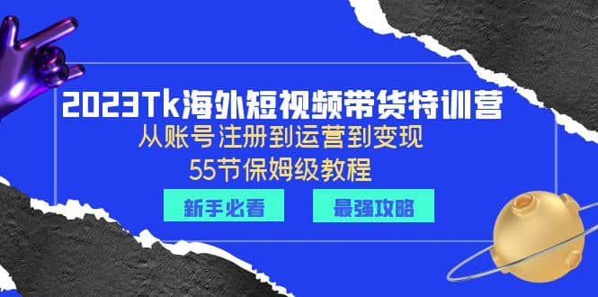 2023Tk海外-短视频带货特训营：从账号注册到运营到变现-55节保姆级教程-牵机网