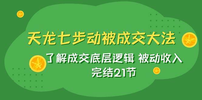 天龙/七步动被成交大法：了解成交底层逻辑 被动收入 完结21节-牵机网