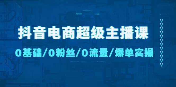 抖音电商超级主播课：0基础、0粉丝、0流量、爆单实操-牵机网