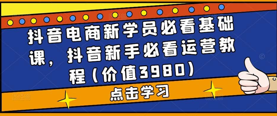 抖音电商新学员必看基础课，抖音新手必看运营教程(价值3980)-牵机网