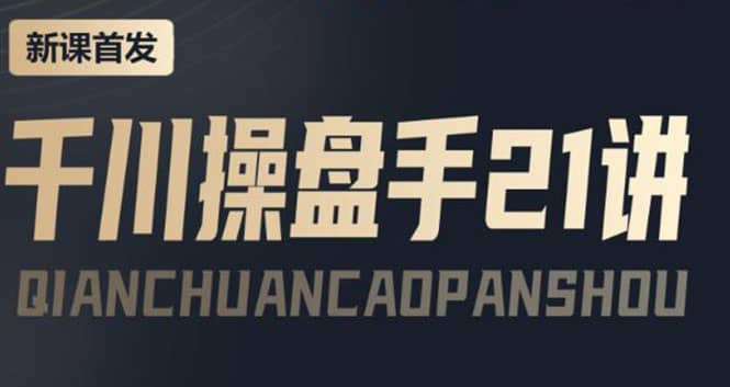 某收费课程：千川操盘手实操，让人人成为千川操盘手-牵机网