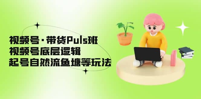 视频号·带货Puls班，视频号底层逻辑，起号自然流鱼塘等玩法-牵机网